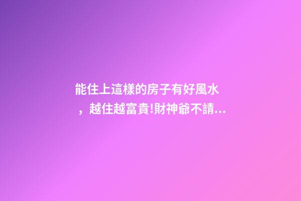 能住上這樣的房子有好風水，越住越富貴!財神爺不請自來!